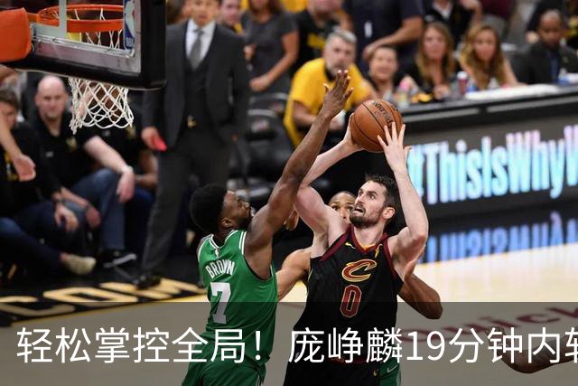轻松掌控全局！庞峥麟19分钟内斩获9分7助反映团队战力